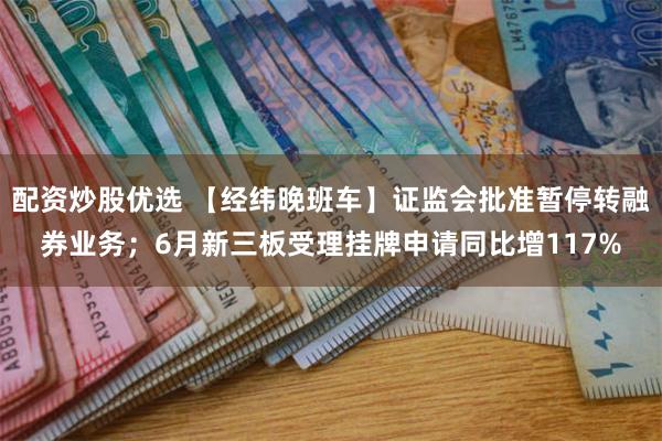 配资炒股优选 【经纬晚班车】证监会批准暂停转融券业务；6月新三板受理挂牌申请同比增117%