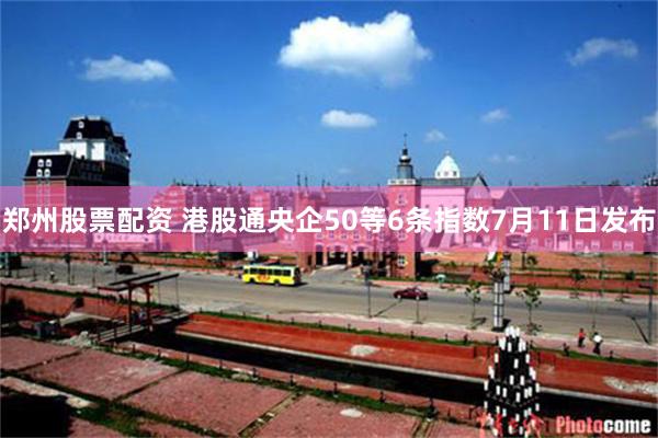 郑州股票配资 港股通央企50等6条指数7月11日发布