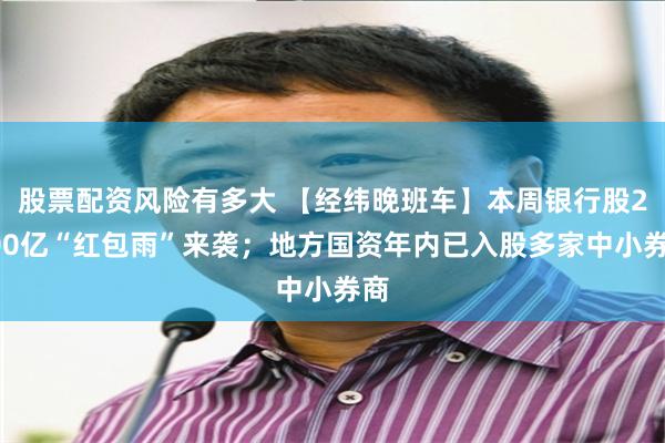 股票配资风险有多大 【经纬晚班车】本周银行股2000亿“红包雨”来袭；地方国资年内已入股多家中小券商