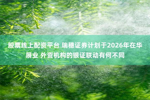 股票线上配资平台 瑞穗证券计划于2026年在华展业 外资机构的银证联动有何不同