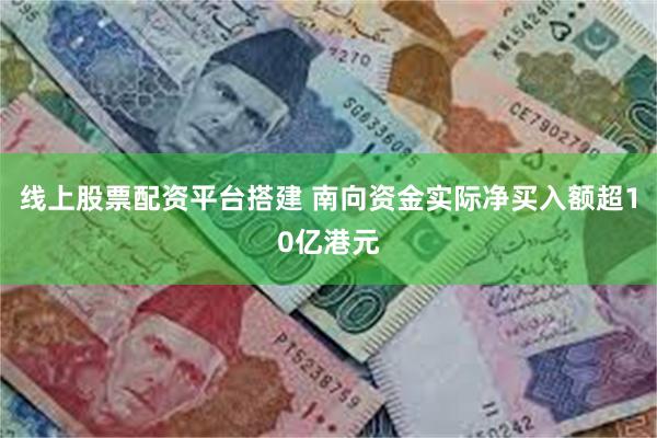 线上股票配资平台搭建 南向资金实际净买入额超10亿港元