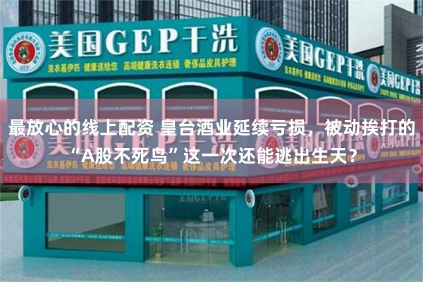 最放心的线上配资 皇台酒业延续亏损，被动挨打的“A股不死鸟”这一次还能逃出生天？