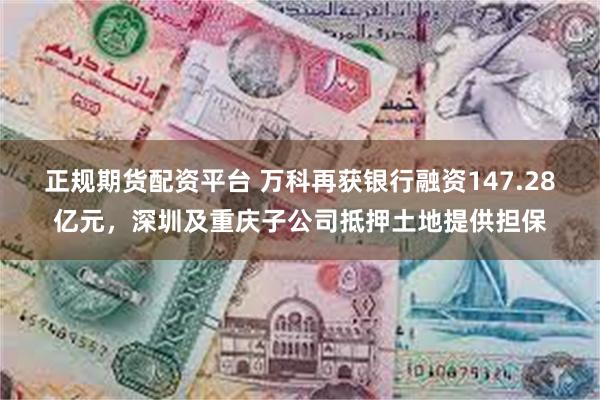 正规期货配资平台 万科再获银行融资147.28亿元，深圳及重庆子公司抵押土地提供担保