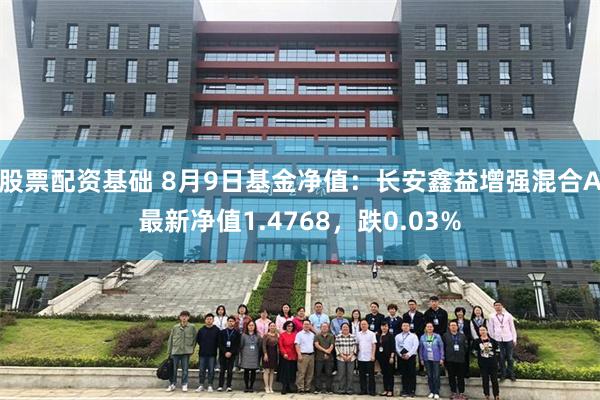 股票配资基础 8月9日基金净值：长安鑫益增强混合A最新净值1.4768，跌0.03%