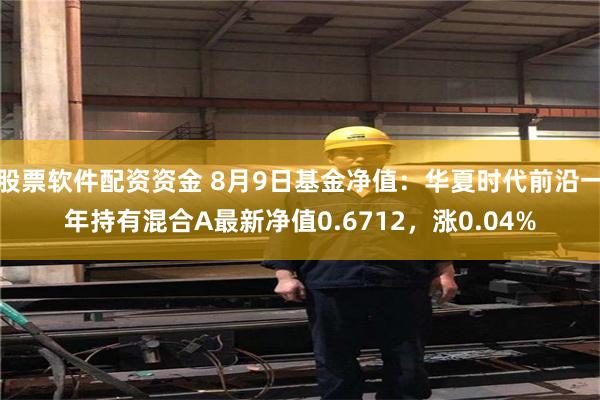 股票软件配资资金 8月9日基金净值：华夏时代前沿一年持有混合A最新净值0.6712，涨0.04%