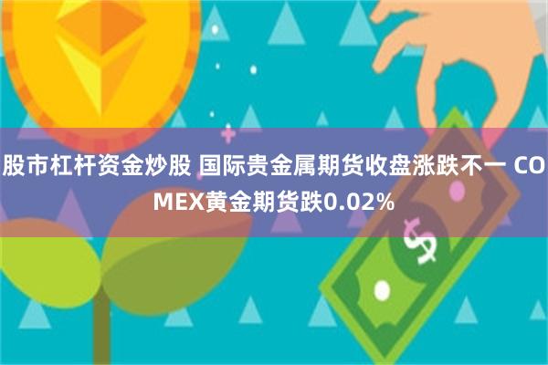 股市杠杆资金炒股 国际贵金属期货收盘涨跌不一 COMEX黄金期货跌0.02%