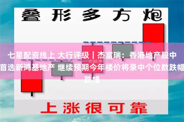七星配资线上 大行评级｜杰富瑞：香港地产股中首选新鸿基地产 继续预期今年楼价将录中个位数跌幅