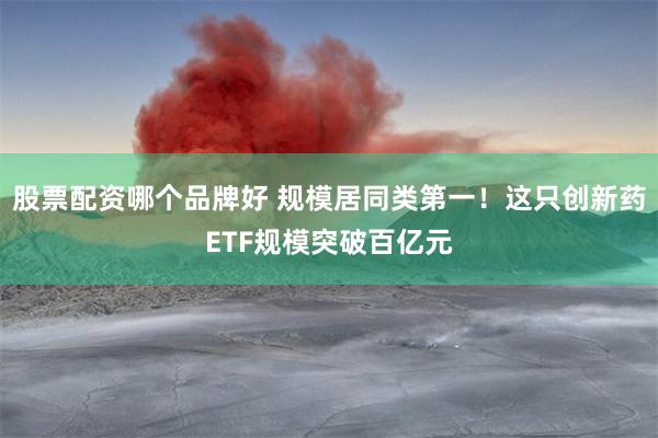 股票配资哪个品牌好 规模居同类第一！这只创新药ETF规模突破百亿元