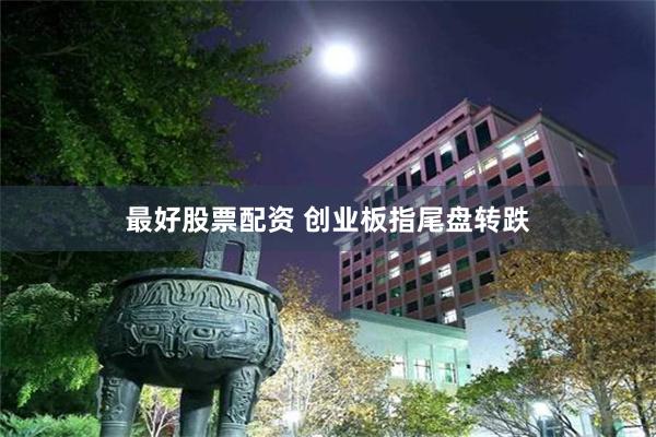 最好股票配资 创业板指尾盘转跌