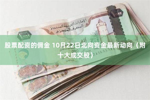 股票配资的佣金 10月22日北向资金最新动向（附十大成交股）