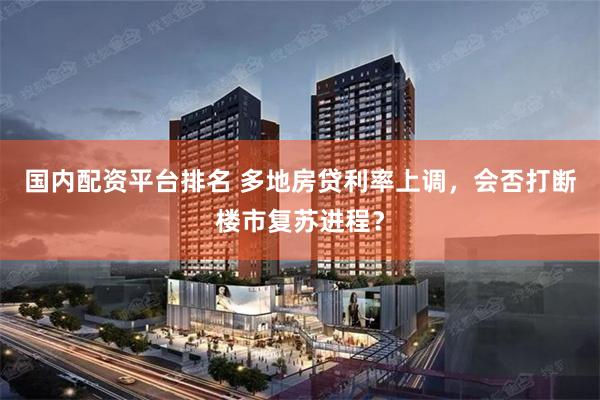 国内配资平台排名 多地房贷利率上调，会否打断楼市复苏进程？