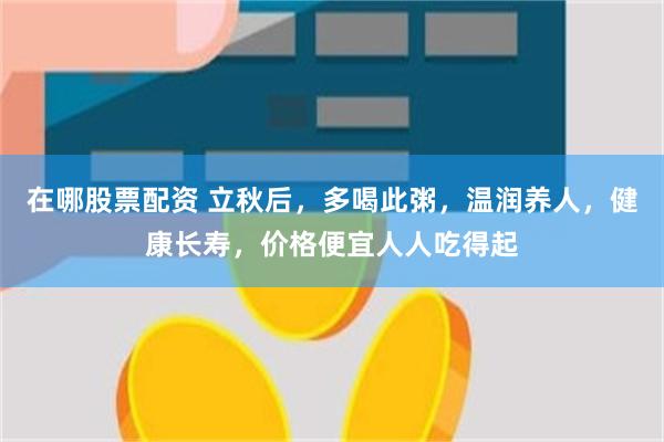 在哪股票配资 立秋后，多喝此粥，温润养人，健康长寿，价格便宜人人吃得起