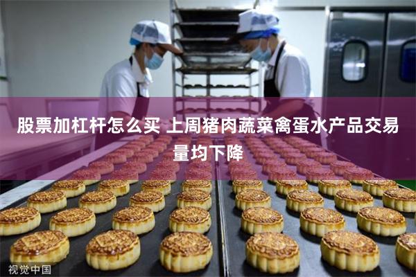 股票加杠杆怎么买 上周猪肉蔬菜禽蛋水产品交易量均下降