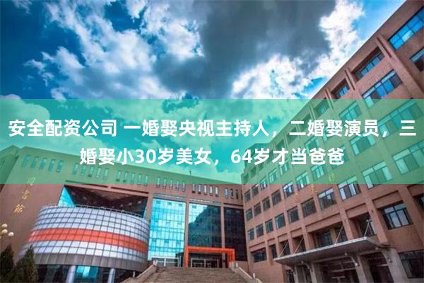 安全配资公司 一婚娶央视主持人，二婚娶演员，三婚娶小30岁美女，64岁才当爸爸