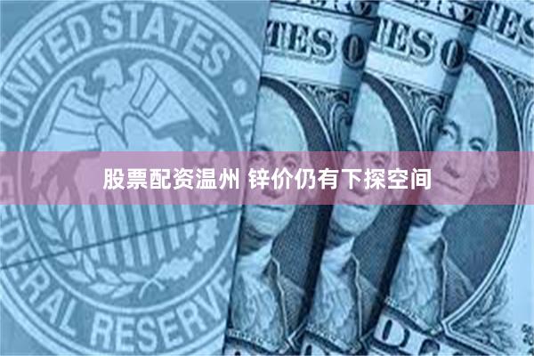 股票配资温州 锌价仍有下探空间