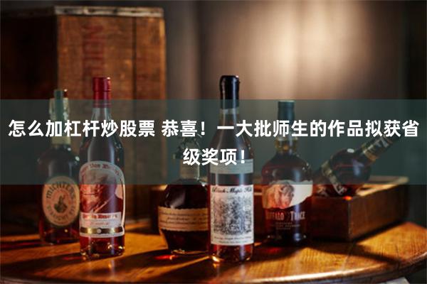 怎么加杠杆炒股票 恭喜！一大批师生的作品拟获省级奖项！