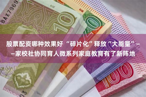 股票配资哪种效果好 “碎片化”释放“大能量”——家校社协同育人微系列家庭教育有了新阵地