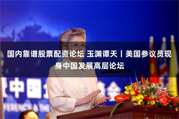 国内靠谱股票配资论坛 玉渊谭天丨美国参议员现身中国发展高层论坛