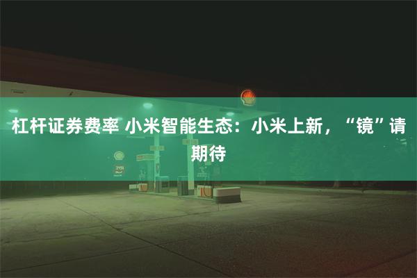杠杆证券费率 小米智能生态：小米上新，“镜”请期待