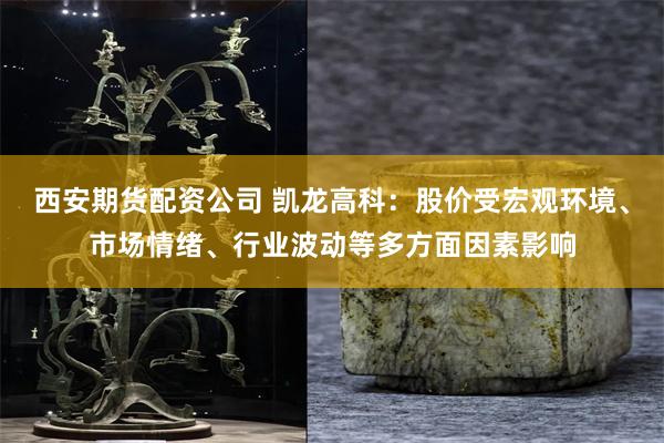 西安期货配资公司 凯龙高科：股价受宏观环境、市场情绪、行业波动等多方面因素影响