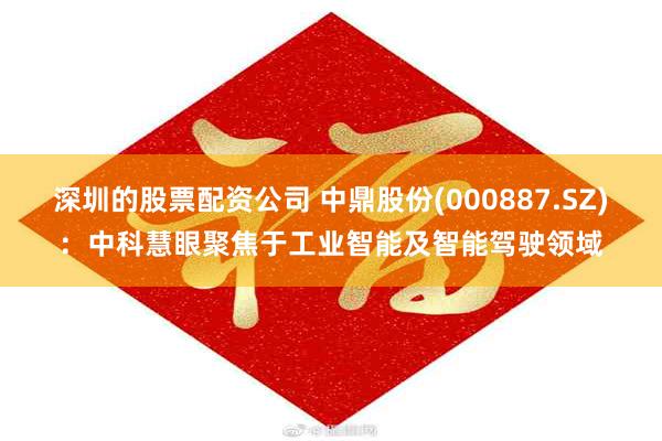 深圳的股票配资公司 中鼎股份(000887.SZ)：中科慧眼聚焦于工业智能及智能驾驶领域