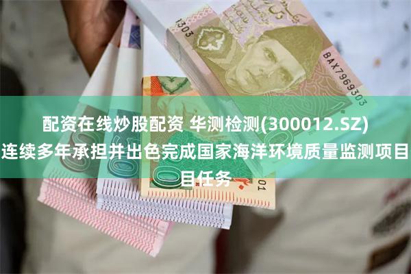 配资在线炒股配资 华测检测(300012.SZ)：已连续多年承担并出色完成国家海洋环境质量监测项目任务