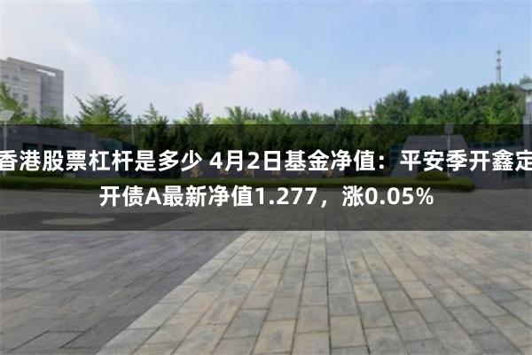 香港股票杠杆是多少 4月2日基金净值：平安季开鑫定开债A最新净值1.277，涨0.05%