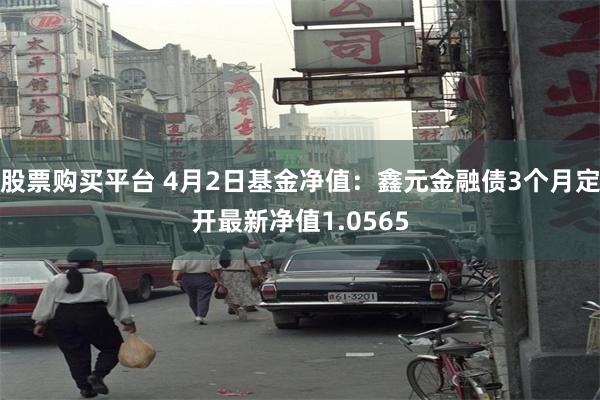 股票购买平台 4月2日基金净值：鑫元金融债3个月定开最新净值1.0565