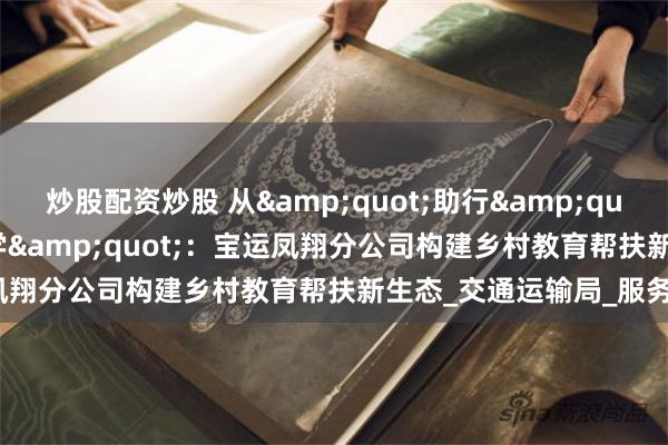 炒股配资炒股 从&quot;助行&quot;到&quot;助学&quot;：宝运凤翔分公司构建乡村教育帮扶新生态_交通运输局_服务_定制