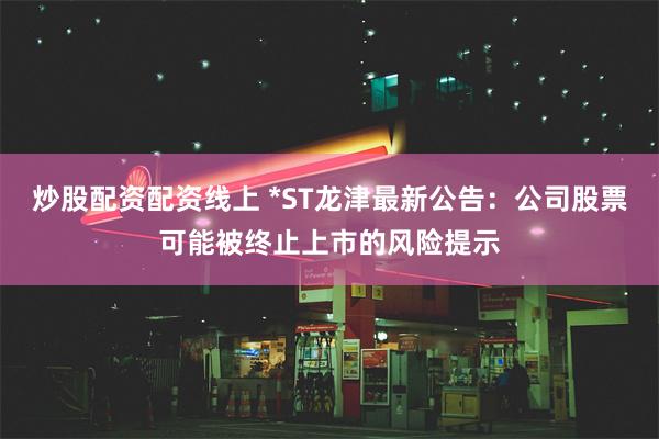 炒股配资配资线上 *ST龙津最新公告：公司股票可能被终止上市的风险提示