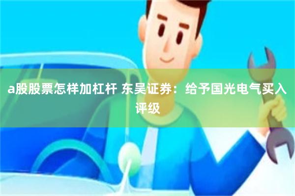 a股股票怎样加杠杆 东吴证券：给予国光电气买入评级