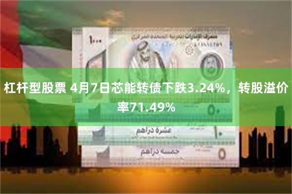 杠杆型股票 4月7日芯能转债下跌3.24%，转股溢价率71.49%
