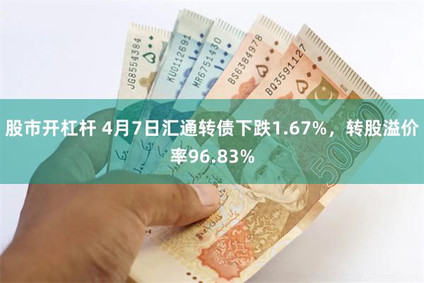股市开杠杆 4月7日汇通转债下跌1.67%，转股溢价率96.83%