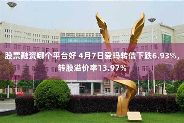 股票融资哪个平台好 4月7日爱玛转债下跌6.93%，转股溢价率13.97%