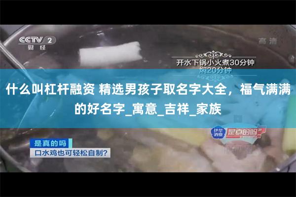 什么叫杠杆融资 精选男孩子取名字大全，福气满满的好名字_寓意_吉祥_家族