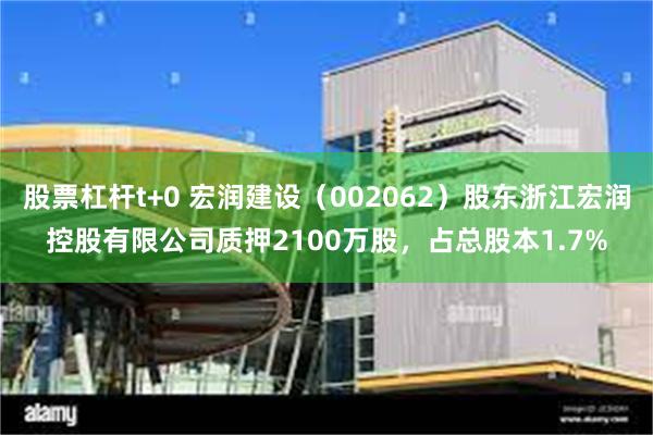 股票杠杆t+0 宏润建设（002062）股东浙江宏润控股有限公司质押2100万股，占总股本1.7%