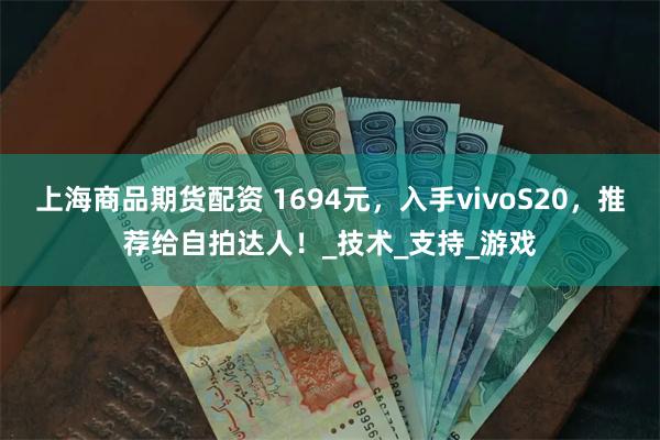 上海商品期货配资 1694元，入手vivoS20，推荐给自拍达人！_技术_支持_游戏