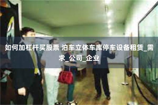 如何加杠杆买股票 泊车立体车库停车设备租赁_需求_公司_企业