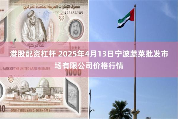 港股配资杠杆 2025年4月13日宁波蔬菜批发市场有限公司价格行情