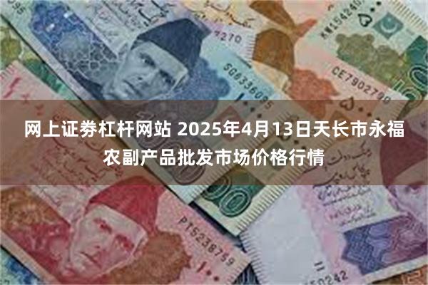 网上证劵杠杆网站 2025年4月13日天长市永福农副产品批发市场价格行情