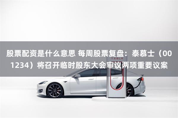 股票配资是什么意思 每周股票复盘：泰慕士（001234）将召开临时股东大会审议两项重要议案