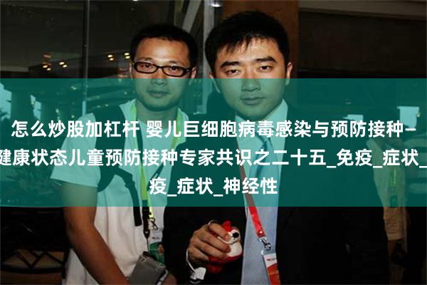 怎么炒股加杠杆 婴儿巨细胞病毒感染与预防接种——特殊健康状态儿童预防接种专家共识之二十五_免疫_症状_神经性