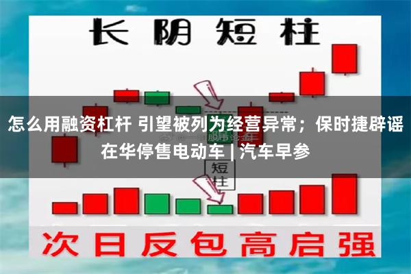 怎么用融资杠杆 引望被列为经营异常；保时捷辟谣在华停售电动车 | 汽车早参