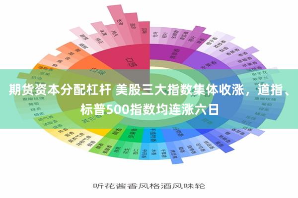 期货资本分配杠杆 美股三大指数集体收涨，道指、标普500指数均连涨六日