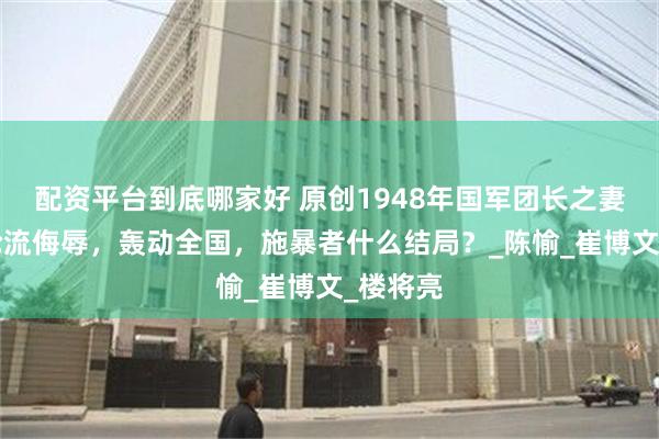 配资平台到底哪家好 原创1948年国军团长之妻被6人轮流侮辱，轰动全国，施暴者什么结局？_陈愉_崔博文_楼将亮