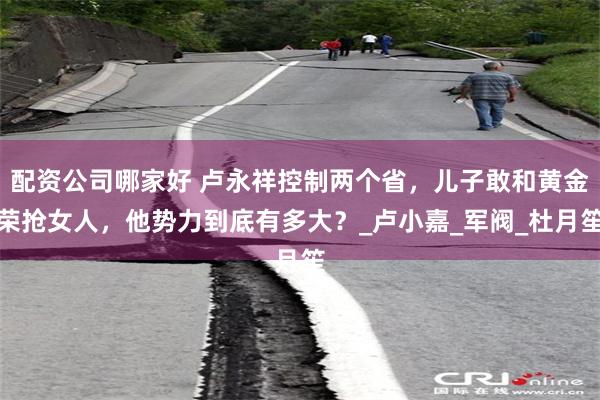 配资公司哪家好 卢永祥控制两个省，儿子敢和黄金荣抢女人，他势力到底有多大？_卢小嘉_军阀_杜月笙