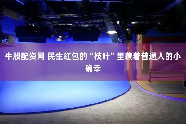 牛股配资网 民生红包的“枝叶”里藏着普通人的小确幸