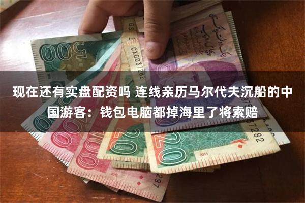 现在还有实盘配资吗 连线亲历马尔代夫沉船的中国游客：钱包电脑都掉海里了将索赔