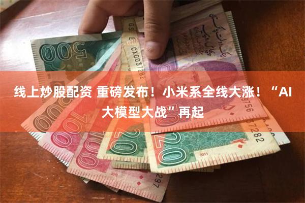 线上炒股配资 重磅发布！小米系全线大涨！“AI大模型大战”再起