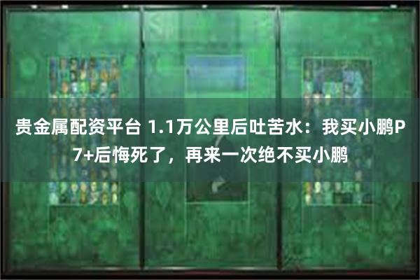 贵金属配资平台 1.1万公里后吐苦水：我买小鹏P7+后悔死了，再来一次绝不买小鹏